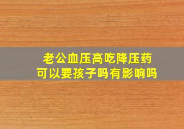 老公血压高吃降压药可以要孩子吗有影响吗