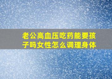 老公高血压吃药能要孩子吗女性怎么调理身体