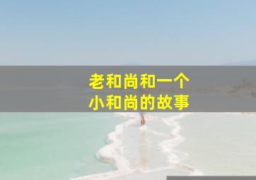 老和尚和一个小和尚的故事