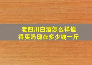 老四川白酒怎么样值得买吗现在多少钱一斤