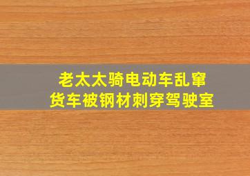 老太太骑电动车乱窜货车被钢材刺穿驾驶室