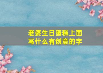 老婆生日蛋糕上面写什么有创意的字