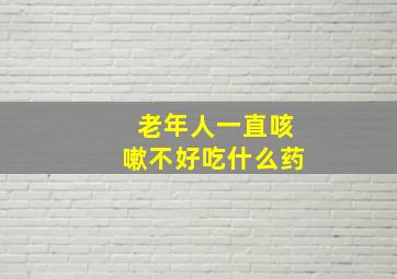 老年人一直咳嗽不好吃什么药