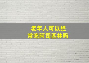 老年人可以经常吃阿司匹林吗