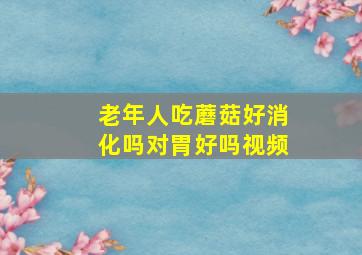 老年人吃蘑菇好消化吗对胃好吗视频