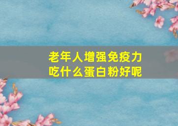 老年人增强免疫力吃什么蛋白粉好呢