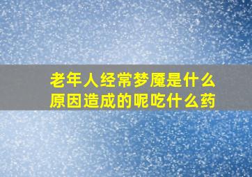 老年人经常梦魇是什么原因造成的呢吃什么药