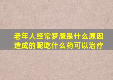 老年人经常梦魇是什么原因造成的呢吃什么药可以治疗