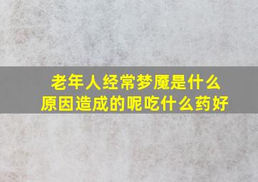 老年人经常梦魇是什么原因造成的呢吃什么药好