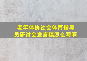 老年体协社会体育指导员研讨会发言稿怎么写啊