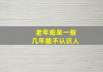 老年痴呆一般几年能不认识人