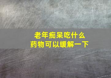 老年痴呆吃什么药物可以缓解一下