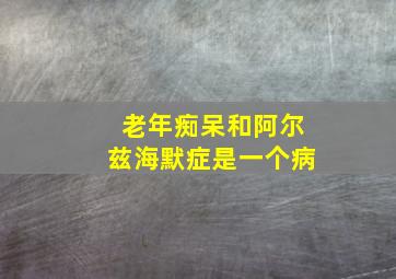 老年痴呆和阿尔兹海默症是一个病