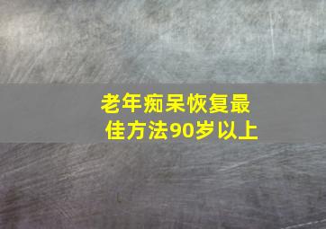 老年痴呆恢复最佳方法90岁以上