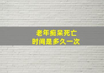 老年痴呆死亡时间是多久一次