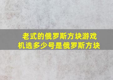 老式的俄罗斯方块游戏机选多少号是俄罗斯方块