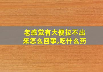 老感觉有大便拉不出来怎么回事,吃什么药