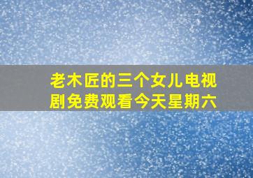 老木匠的三个女儿电视剧免费观看今天星期六