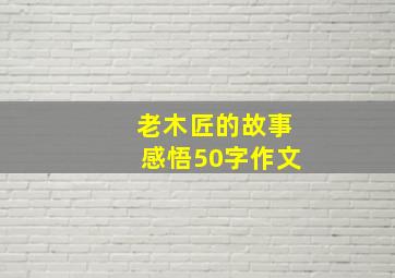 老木匠的故事感悟50字作文