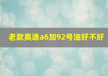 老款奥迪a6加92号油好不好