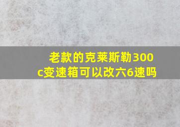 老款的克莱斯勒300c变速箱可以改六6速吗