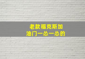 老款福克斯加油门一怂一怂的