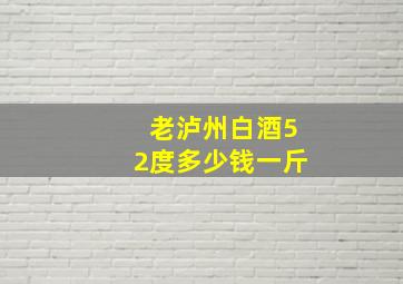 老泸州白酒52度多少钱一斤