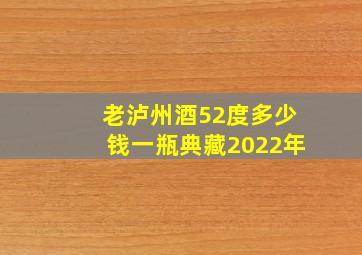 老泸州酒52度多少钱一瓶典藏2022年