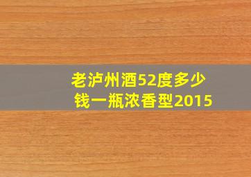 老泸州酒52度多少钱一瓶浓香型2015