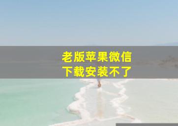 老版苹果微信下载安装不了