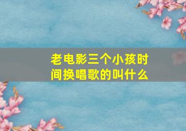 老电影三个小孩时间换唱歌的叫什么