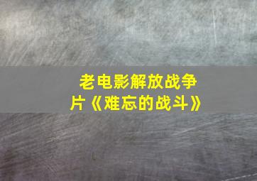 老电影解放战争片《难忘的战斗》