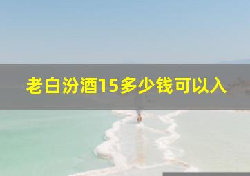 老白汾酒15多少钱可以入