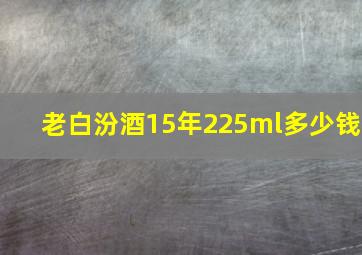 老白汾酒15年225ml多少钱