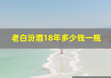 老白汾酒18年多少钱一瓶