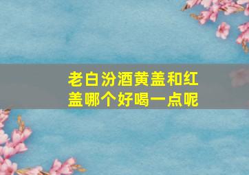 老白汾酒黄盖和红盖哪个好喝一点呢