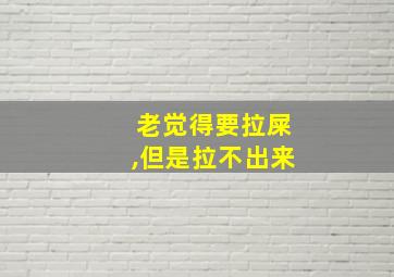 老觉得要拉屎,但是拉不出来