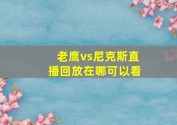 老鹰vs尼克斯直播回放在哪可以看