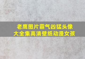 老鹰图片霸气凶猛头像大全集高清壁纸动漫女孩