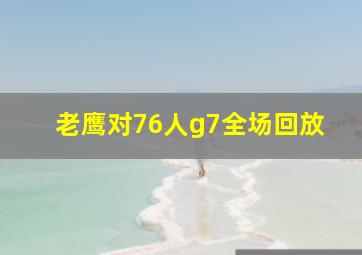 老鹰对76人g7全场回放