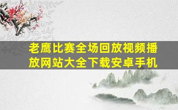 老鹰比赛全场回放视频播放网站大全下载安卓手机