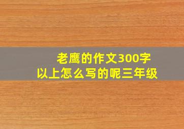 老鹰的作文300字以上怎么写的呢三年级