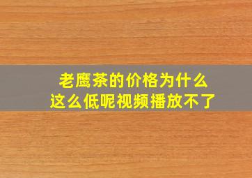 老鹰茶的价格为什么这么低呢视频播放不了