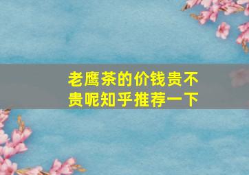 老鹰茶的价钱贵不贵呢知乎推荐一下