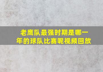 老鹰队最强时期是哪一年的球队比赛呢视频回放