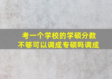 考一个学校的学硕分数不够可以调成专硕吗调成