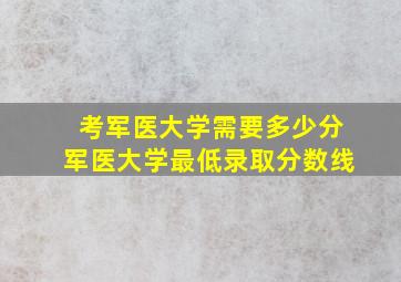 考军医大学需要多少分军医大学最低录取分数线