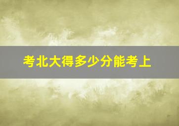 考北大得多少分能考上