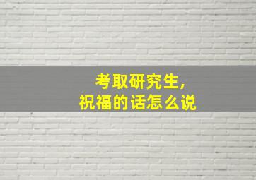 考取研究生,祝福的话怎么说