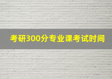 考研300分专业课考试时间